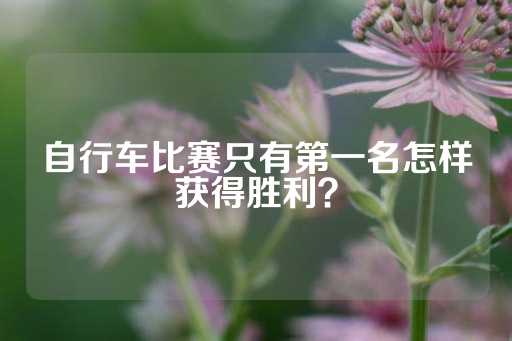 自行车比赛只有第一名怎样获得胜利？